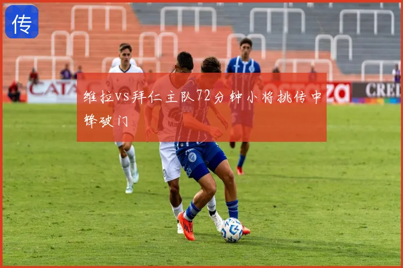 维拉vs拜仁主队72分钟小将挑传中锋破门