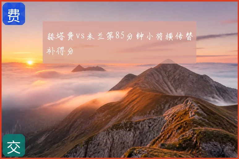 赫塔费vs米兰第85分钟小将横传替补得分