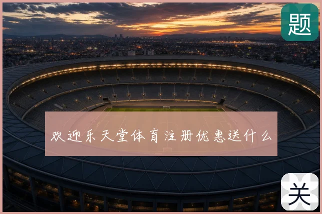 欢迎乐天堂体育注册优惠送什么
