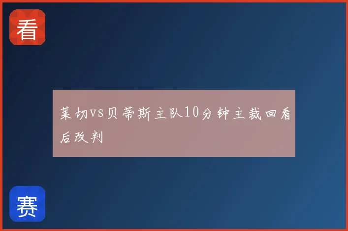 莱切vs贝蒂斯主队10分钟主裁回看后改判